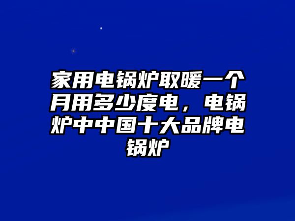 家用電鍋爐取暖一個月用多少度電，電鍋爐中中國十大品牌電鍋爐