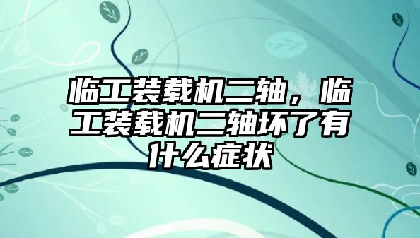 臨工裝載機二軸，臨工裝載機二軸壞了有什么癥狀