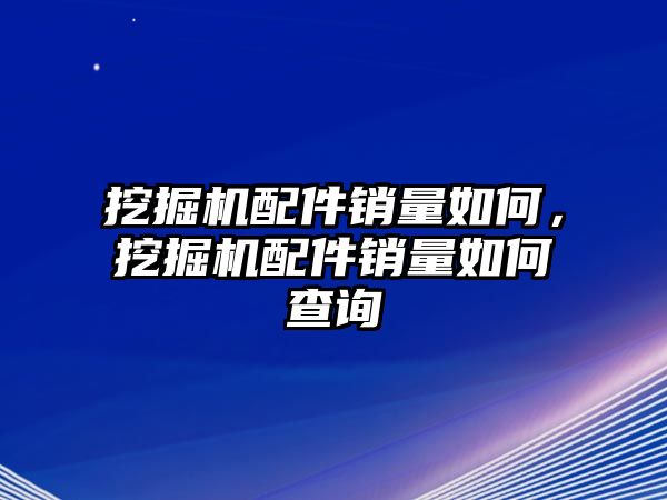 挖掘機(jī)配件銷量如何，挖掘機(jī)配件銷量如何查詢