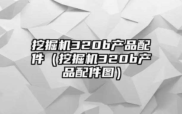 挖掘機(jī)320b產(chǎn)品配件（挖掘機(jī)320b產(chǎn)品配件圖）