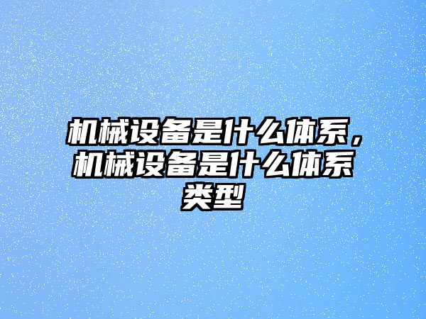 機(jī)械設(shè)備是什么體系，機(jī)械設(shè)備是什么體系類(lèi)型