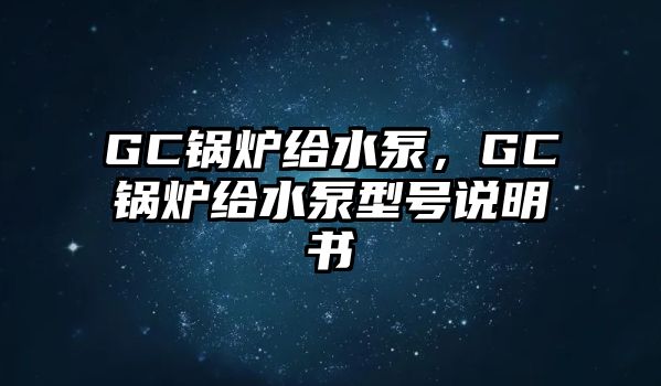 GC鍋爐給水泵，GC鍋爐給水泵型號說明書