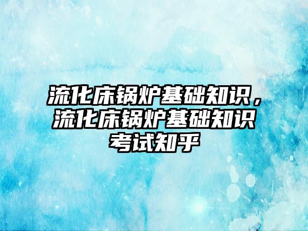 流化床鍋爐基礎知識，流化床鍋爐基礎知識考試知乎