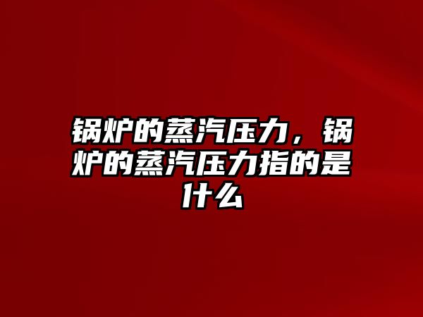 鍋爐的蒸汽壓力，鍋爐的蒸汽壓力指的是什么