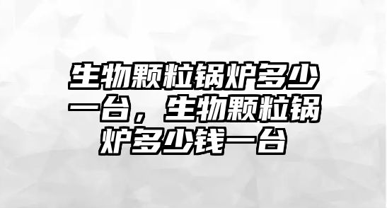 生物顆粒鍋爐多少一臺，生物顆粒鍋爐多少錢一臺