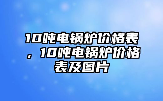 10噸電鍋爐價格表，10噸電鍋爐價格表及圖片