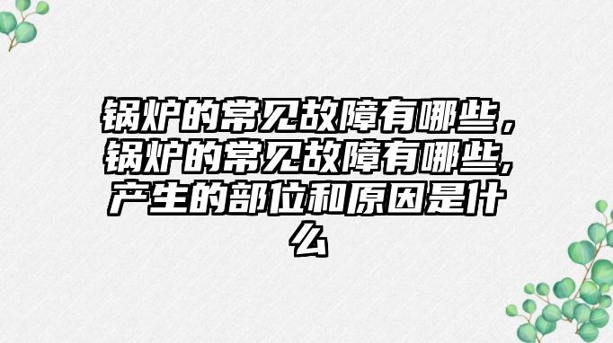 鍋爐的常見故障有哪些，鍋爐的常見故障有哪些,產生的部位和原因是什么