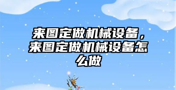 來圖定做機械設(shè)備，來圖定做機械設(shè)備怎么做