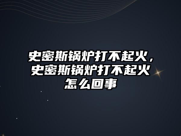 史密斯鍋爐打不起火，史密斯鍋爐打不起火怎么回事