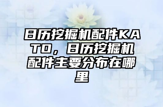 日歷挖掘機配件KATO，日歷挖掘機配件主要分布在哪里