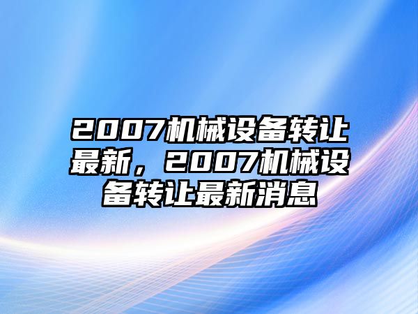 2007機械設(shè)備轉(zhuǎn)讓最新，2007機械設(shè)備轉(zhuǎn)讓最新消息