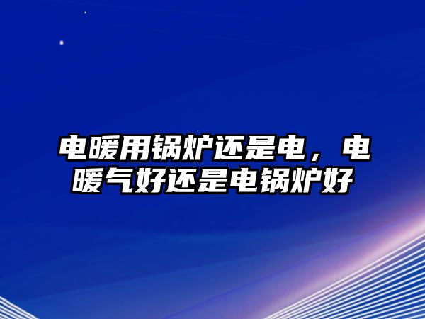 電暖用鍋爐還是電，電暖氣好還是電鍋爐好