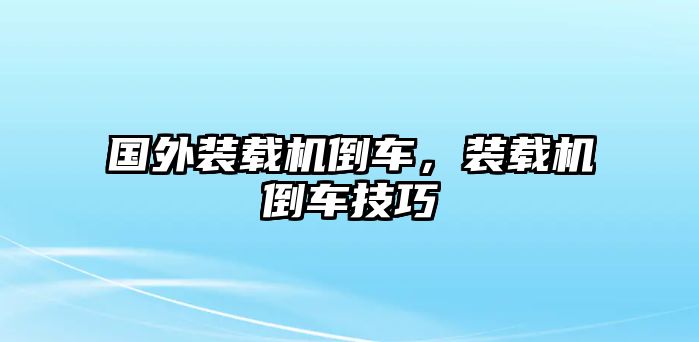 國外裝載機倒車，裝載機倒車技巧