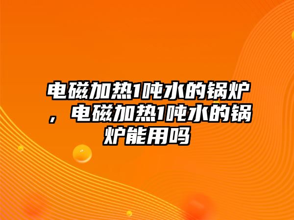 電磁加熱1噸水的鍋爐，電磁加熱1噸水的鍋爐能用嗎