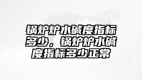 鍋爐爐水堿度指標多少，鍋爐爐水堿度指標多少正常