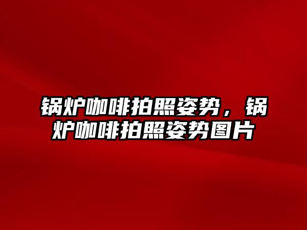 鍋爐咖啡拍照姿勢，鍋爐咖啡拍照姿勢圖片