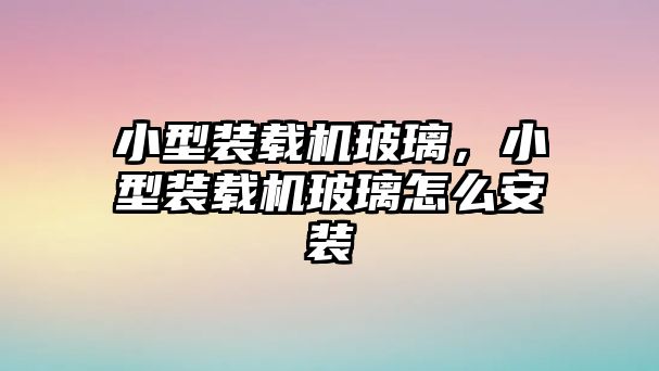 小型裝載機玻璃，小型裝載機玻璃怎么安裝