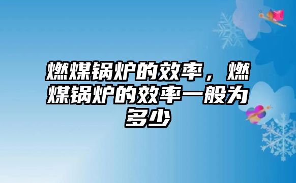 燃煤鍋爐的效率，燃煤鍋爐的效率一般為多少