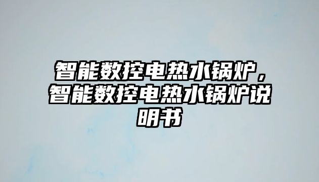 智能數(shù)控電熱水鍋爐，智能數(shù)控電熱水鍋爐說明書