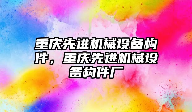 重慶先進機械設(shè)備構(gòu)件，重慶先進機械設(shè)備構(gòu)件廠