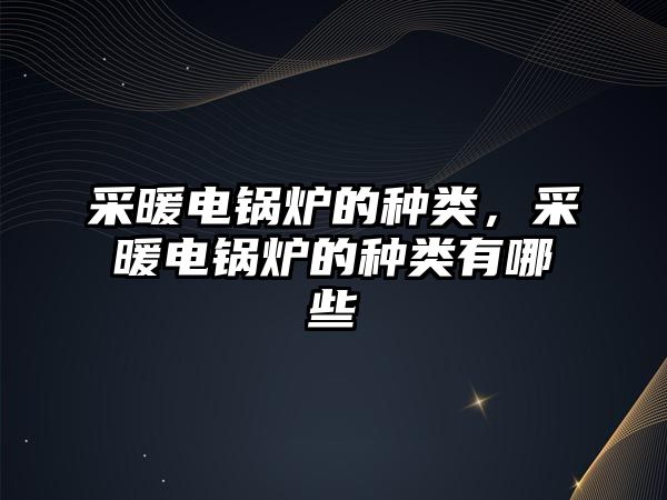 采暖電鍋爐的種類，采暖電鍋爐的種類有哪些