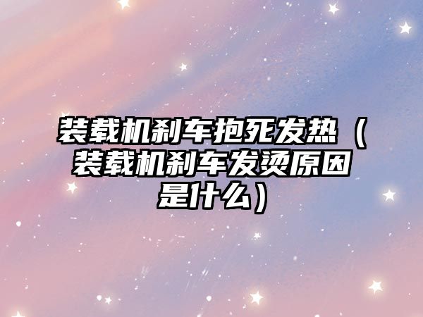 裝載機剎車抱死發(fā)熱（裝載機剎車發(fā)燙原因是什么）