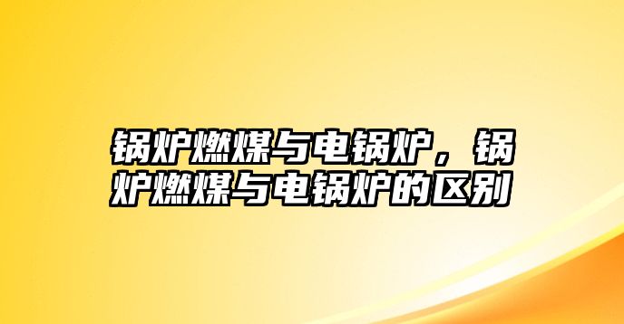 鍋爐燃煤與電鍋爐，鍋爐燃煤與電鍋爐的區(qū)別