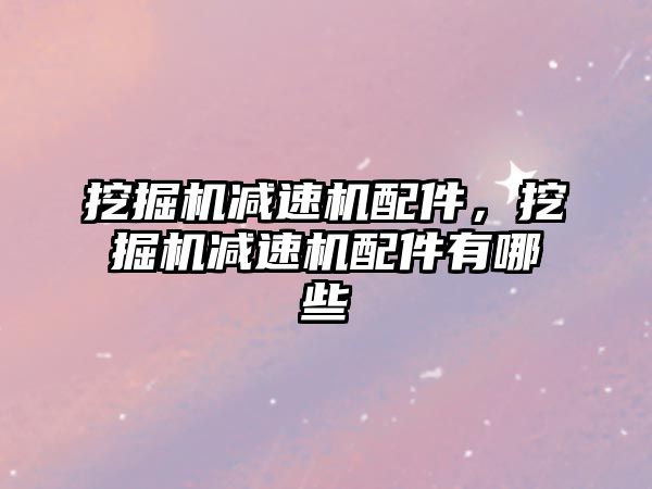 挖掘機減速機配件，挖掘機減速機配件有哪些