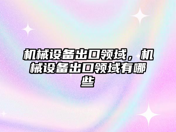 機械設備出口領域，機械設備出口領域有哪些