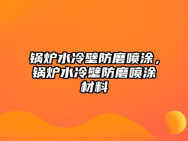 鍋爐水冷壁防磨噴涂，鍋爐水冷壁防磨噴涂材料