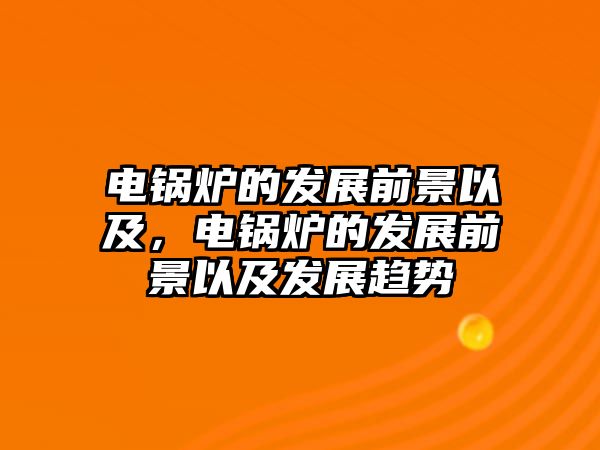 電鍋爐的發(fā)展前景以及，電鍋爐的發(fā)展前景以及發(fā)展趨勢(shì)