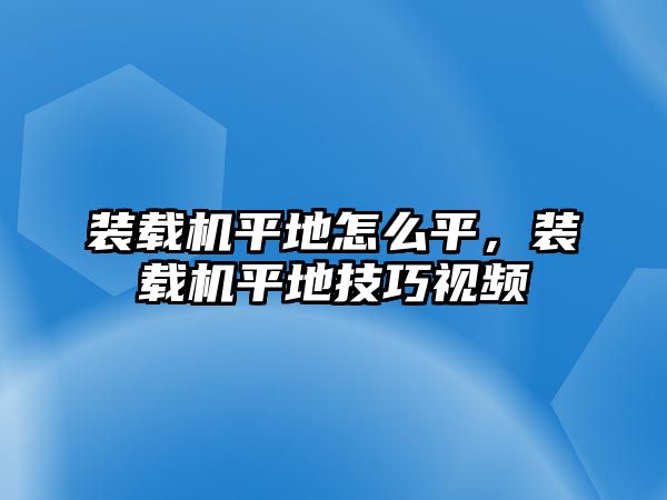 裝載機平地怎么平，裝載機平地技巧視頻