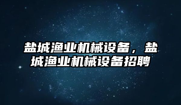 鹽城漁業(yè)機械設備，鹽城漁業(yè)機械設備招聘