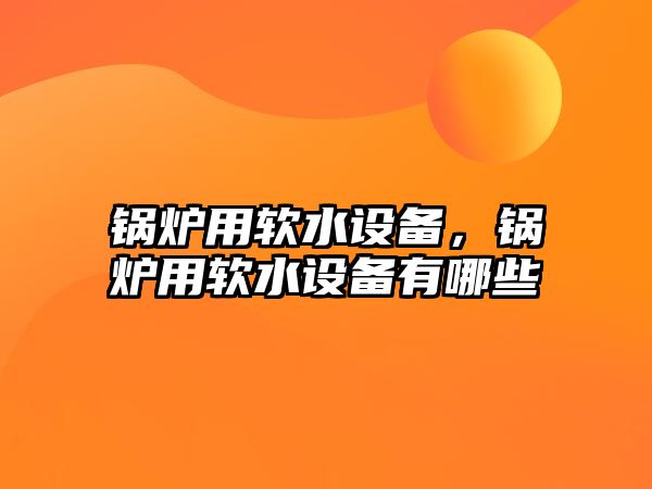 鍋爐用軟水設備，鍋爐用軟水設備有哪些