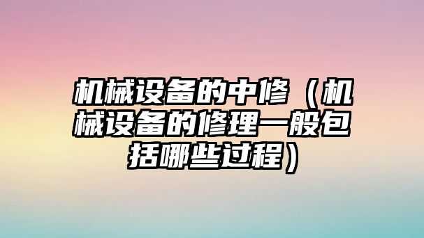 機(jī)械設(shè)備的中修（機(jī)械設(shè)備的修理一般包括哪些過程）