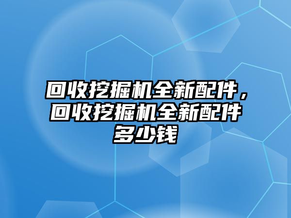 回收挖掘機(jī)全新配件，回收挖掘機(jī)全新配件多少錢