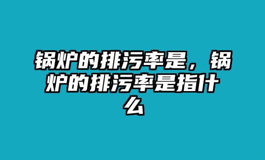 鍋爐的排污率是，鍋爐的排污率是指什么