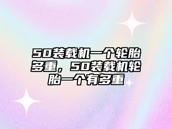 50裝載機(jī)一個(gè)輪胎多重，50裝載機(jī)輪胎一個(gè)有多重