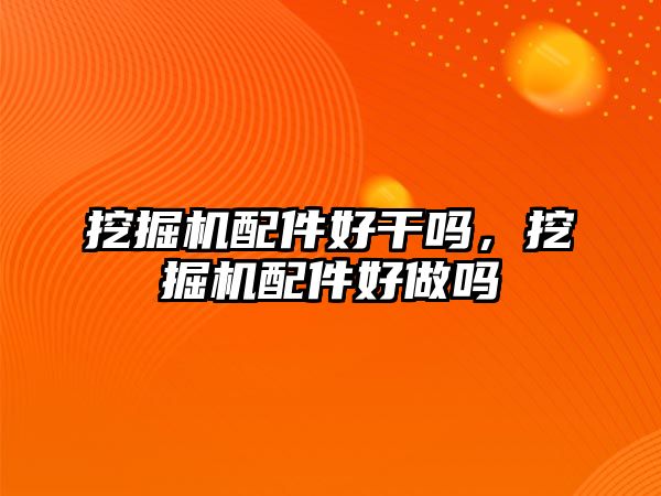 挖掘機配件好干嗎，挖掘機配件好做嗎