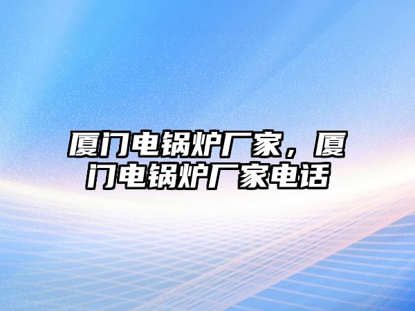 廈門(mén)電鍋爐廠家，廈門(mén)電鍋爐廠家電話