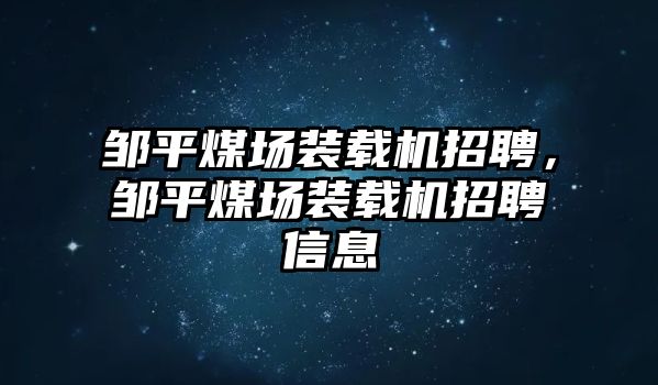 鄒平煤場裝載機招聘，鄒平煤場裝載機招聘信息