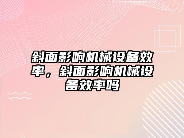 斜面影響機(jī)械設(shè)備效率，斜面影響機(jī)械設(shè)備效率嗎