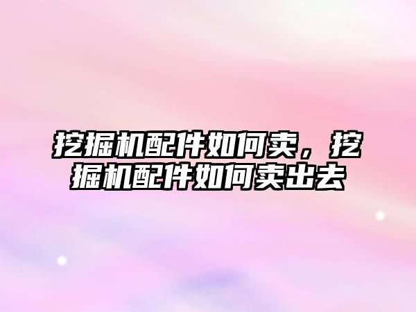 挖掘機配件如何賣，挖掘機配件如何賣出去