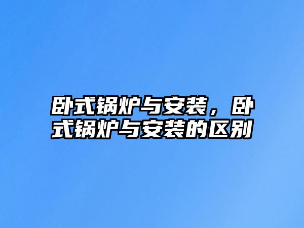 臥式鍋爐與安裝，臥式鍋爐與安裝的區(qū)別