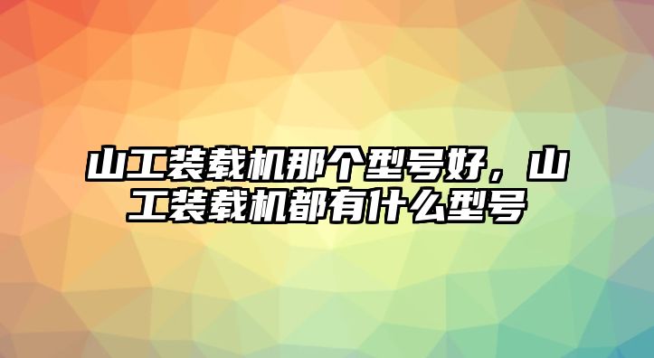 山工裝載機(jī)那個(gè)型號(hào)好，山工裝載機(jī)都有什么型號(hào)