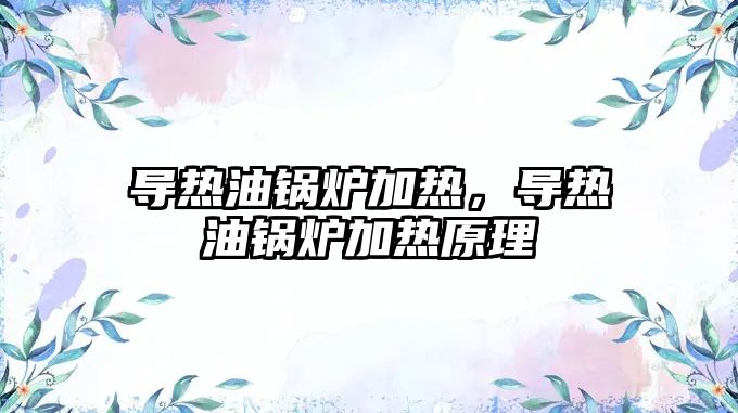 導(dǎo)熱油鍋爐加熱，導(dǎo)熱油鍋爐加熱原理