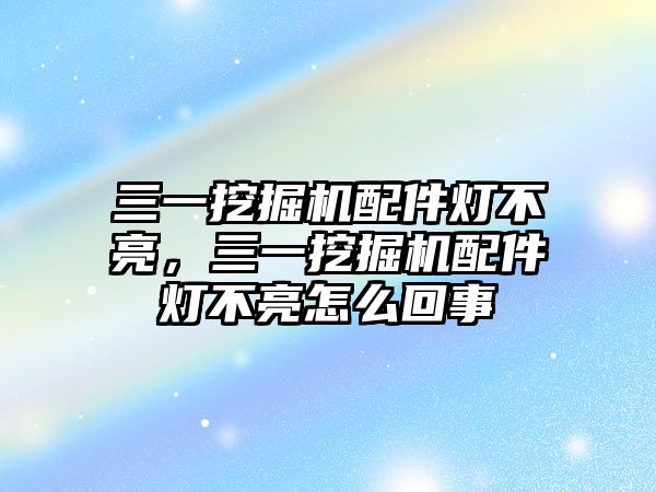 三一挖掘機(jī)配件燈不亮，三一挖掘機(jī)配件燈不亮怎么回事