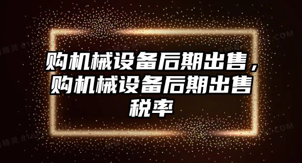 購(gòu)機(jī)械設(shè)備后期出售，購(gòu)機(jī)械設(shè)備后期出售稅率