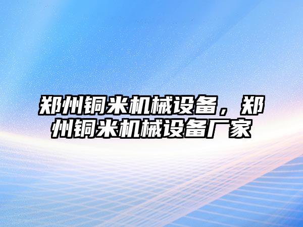 鄭州銅米機(jī)械設(shè)備，鄭州銅米機(jī)械設(shè)備廠家