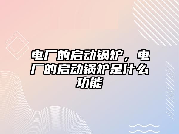 電廠的啟動鍋爐，電廠的啟動鍋爐是什么功能